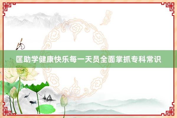匡助学健康快乐每一天员全面掌抓专科常识